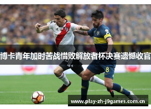博卡青年加时苦战惜败解放者杯决赛遗憾收官 博卡青年加时苦战惜败解放者杯决赛遗憾收官