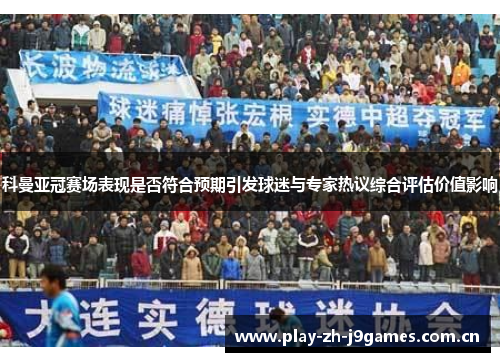 科曼亚冠赛场表现是否符合预期引发球迷与专家热议综合评估价值影响 科曼亚冠赛场表现是否符合预期引发球迷与专家热议综合评估价值影响