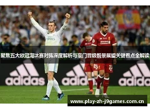 聚焦五大欧冠淘汰赛对阵深度解析与豪门晋级前景展望关键看点全解读 聚焦五大欧冠淘汰赛对阵深度解析与豪门晋级前景展望关键看点全解读